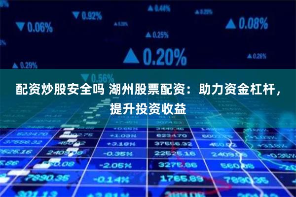 配資炒股安全嗎 湖州股票配資：助力資金杠桿，提升投資收益